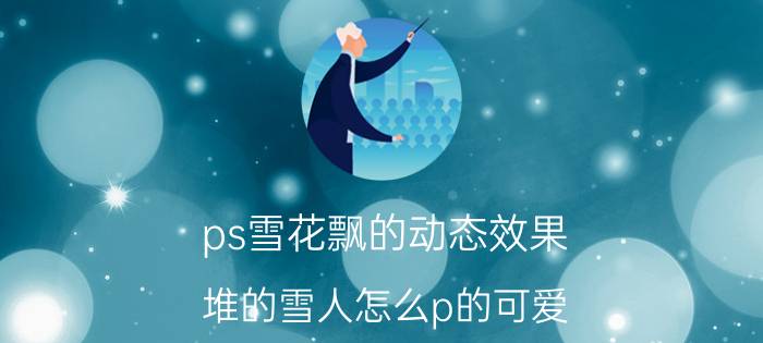 ps雪花飘的动态效果 堆的雪人怎么p的可爱？